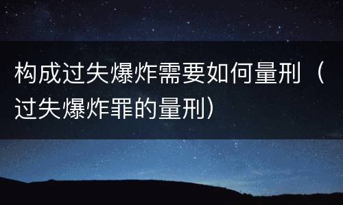 构成过失爆炸需要如何量刑（过失爆炸罪的量刑）