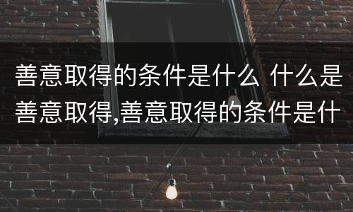 善意取得的条件是什么 什么是善意取得,善意取得的条件是什么