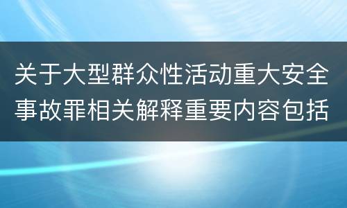 关于大型群众性活动重大安全事故罪相关解释重要内容包括什么