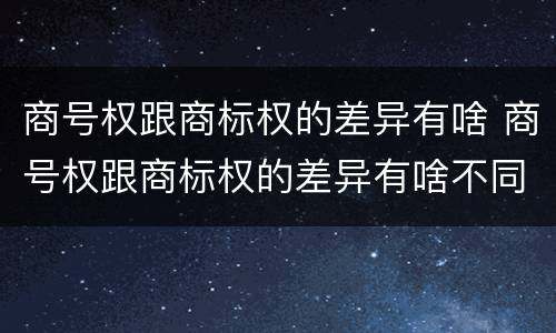 商号权跟商标权的差异有啥 商号权跟商标权的差异有啥不同