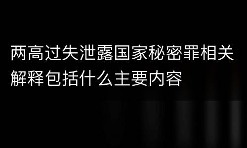 两高过失泄露国家秘密罪相关解释包括什么主要内容