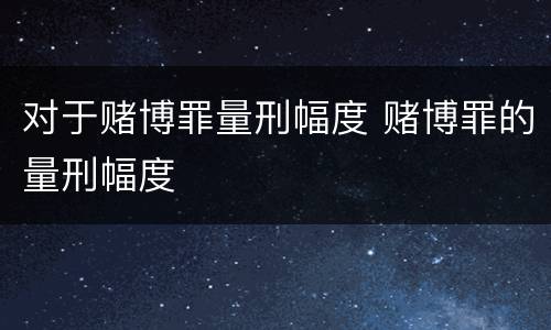 对于赌博罪量刑幅度 赌博罪的量刑幅度