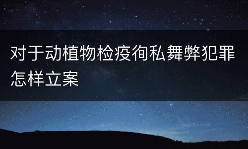 对于动植物检疫徇私舞弊犯罪怎样立案