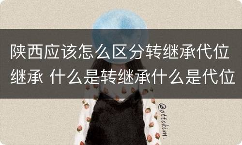 陕西应该怎么区分转继承代位继承 什么是转继承什么是代位继承