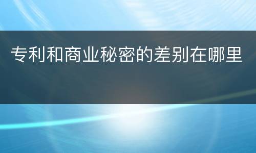 专利和商业秘密的差别在哪里