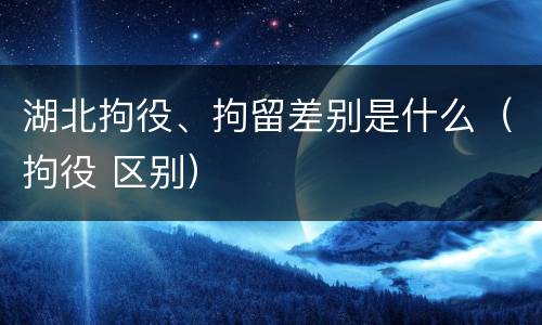 湖北拘役、拘留差别是什么（拘役 区别）