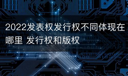 2022发表权发行权不同体现在哪里 发行权和版权