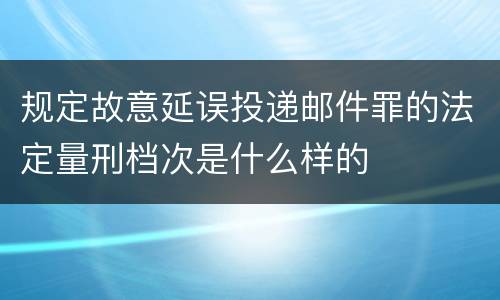 规定故意延误投递邮件罪的法定量刑档次是什么样的