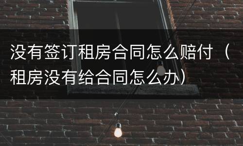 没有签订租房合同怎么赔付（租房没有给合同怎么办）