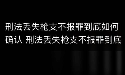 刑法丢失枪支不报罪到底如何确认 刑法丢失枪支不报罪到底如何确认案件