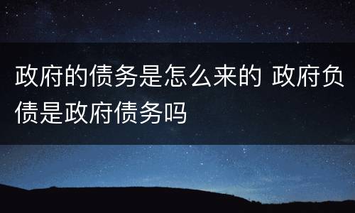 政府的债务是怎么来的 政府负债是政府债务吗