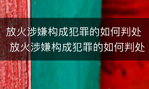 放火涉嫌构成犯罪的如何判处 放火涉嫌构成犯罪的如何判处缓刑