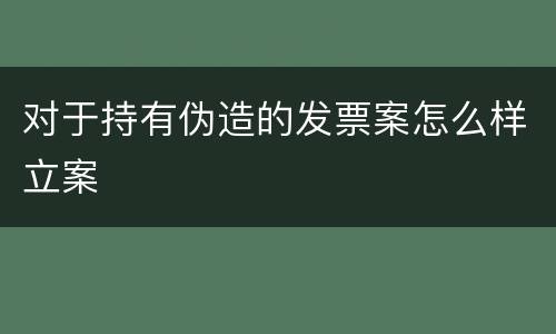 对于持有伪造的发票案怎么样立案