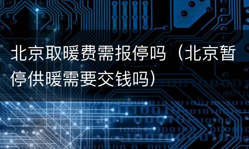 北京取暖费需报停吗（北京暂停供暖需要交钱吗）