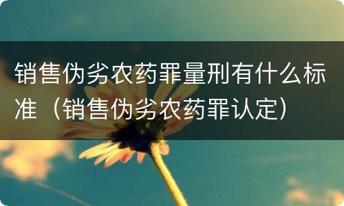销售伪劣农药罪量刑有什么标准（销售伪劣农药罪认定）