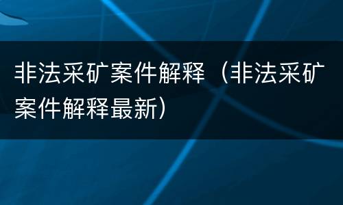 非法采矿案件解释（非法采矿案件解释最新）