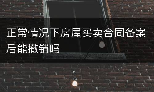 正常情况下房屋买卖合同备案后能撤销吗