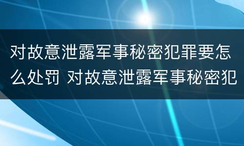 对故意泄露军事秘密犯罪要怎么处罚 对故意泄露军事秘密犯罪要怎么处罚呢
