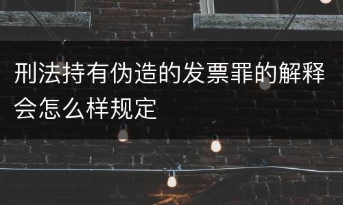 刑法持有伪造的发票罪的解释会怎么样规定