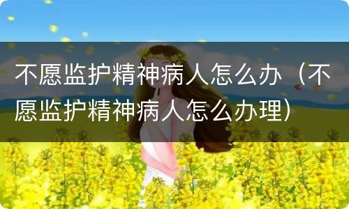 不愿监护精神病人怎么办（不愿监护精神病人怎么办理）