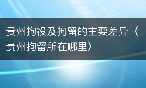贵州拘役及拘留的主要差异（贵州拘留所在哪里）