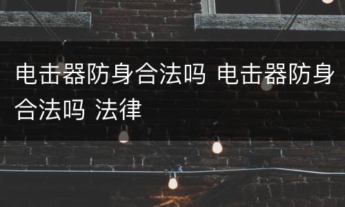 电击器防身合法吗 电击器防身合法吗 法律