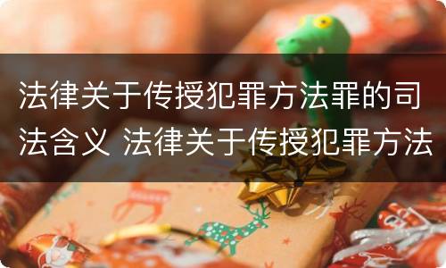 法律关于传授犯罪方法罪的司法含义 法律关于传授犯罪方法罪的司法含义是