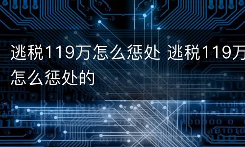逃税119万怎么惩处 逃税119万怎么惩处的