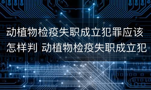 动植物检疫失职成立犯罪应该怎样判 动植物检疫失职成立犯罪应该怎样判决