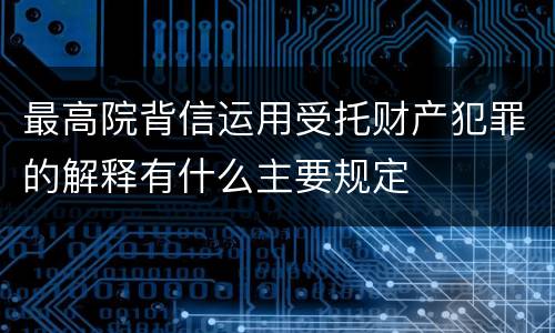 最高院背信运用受托财产犯罪的解释有什么主要规定