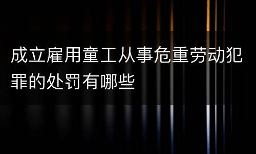 成立雇用童工从事危重劳动犯罪的处罚有哪些