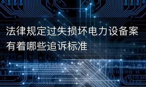 法律规定过失损坏电力设备案有着哪些追诉标准