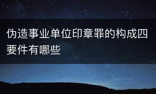 伪造事业单位印章罪的构成四要件有哪些