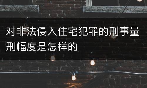 对非法侵入住宅犯罪的刑事量刑幅度是怎样的