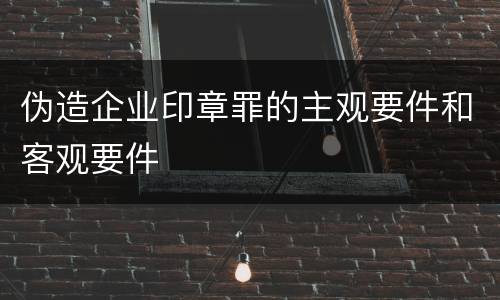 伪造企业印章罪的主观要件和客观要件