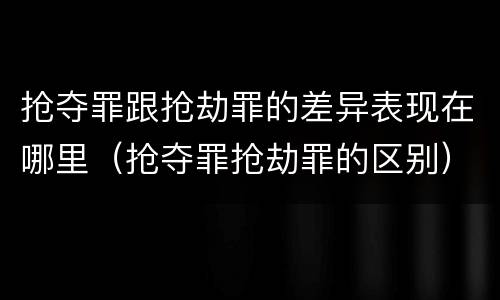 抢夺罪跟抢劫罪的差异表现在哪里（抢夺罪抢劫罪的区别）