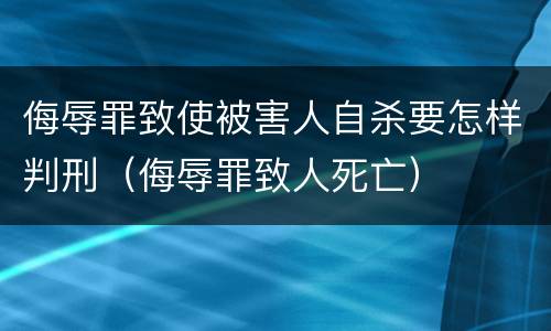 侮辱罪致使被害人自杀要怎样判刑（侮辱罪致人死亡）