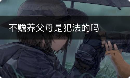  不赡养父母是犯法的吗