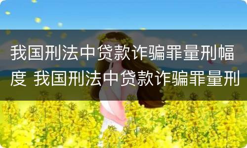 我国刑法中贷款诈骗罪量刑幅度 我国刑法中贷款诈骗罪量刑幅度是多少