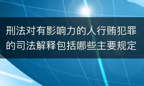 刑法对有影响力的人行贿犯罪的司法解释包括哪些主要规定