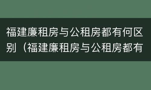 福建廉租房与公租房都有何区别（福建廉租房与公租房都有何区别和联系）