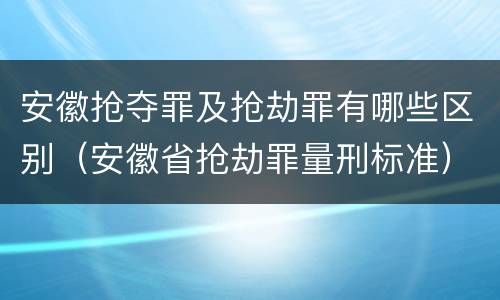 安徽抢夺罪及抢劫罪有哪些区别（安徽省抢劫罪量刑标准）