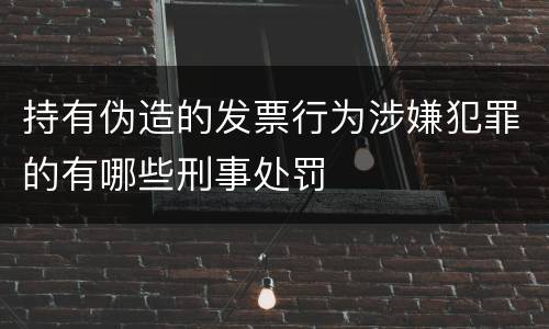 持有伪造的发票行为涉嫌犯罪的有哪些刑事处罚