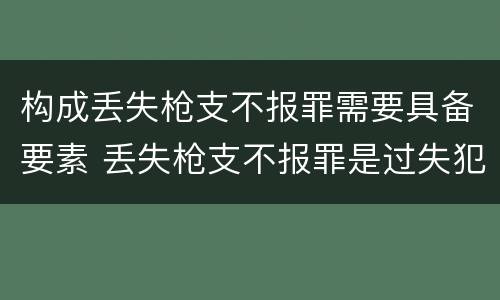 构成丢失枪支不报罪需要具备要素 丢失枪支不报罪是过失犯罪吗