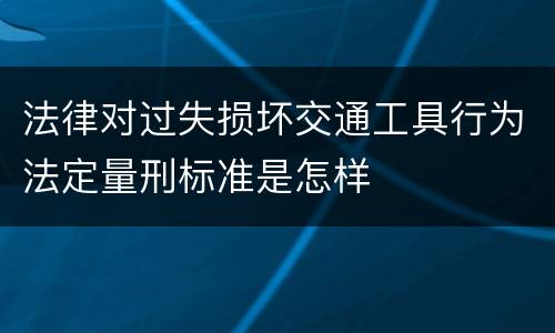 法律对过失损坏交通工具行为法定量刑标准是怎样