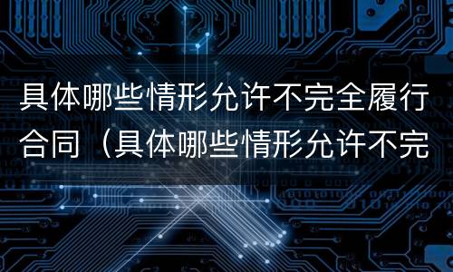 具体哪些情形允许不完全履行合同（具体哪些情形允许不完全履行合同约定）