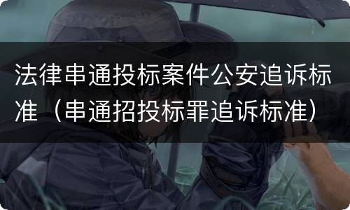 法律串通投标案件公安追诉标准（串通招投标罪追诉标准）