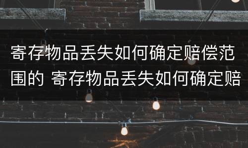 寄存物品丢失如何确定赔偿范围的 寄存物品丢失如何确定赔偿范围的依据