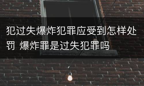 犯过失爆炸犯罪应受到怎样处罚 爆炸罪是过失犯罪吗