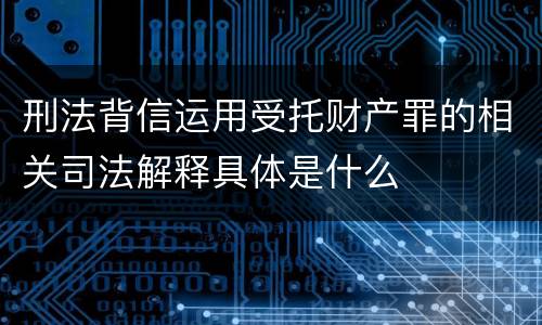刑法背信运用受托财产罪的相关司法解释具体是什么